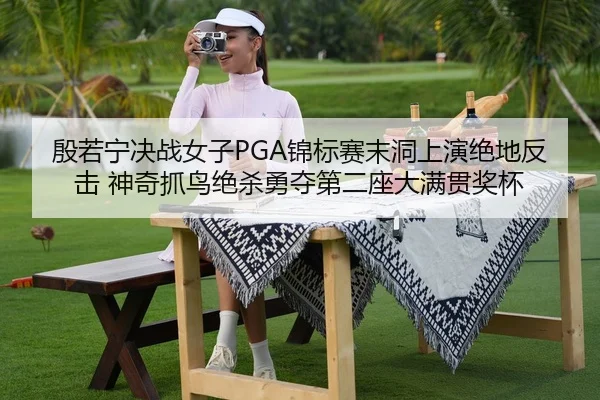 殷若宁决战女子PGA锦标赛末洞上演绝地反击 神奇抓鸟绝杀勇夺第二座大满贯奖杯